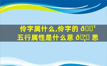 伶字属什么,伶字的 🌹 五行属性是什么意 🦋 思